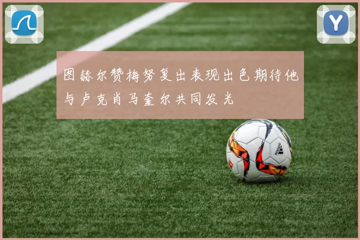 图赫尔赞梅努复出表现出色期待他与卢克肖马奎尔共同发光