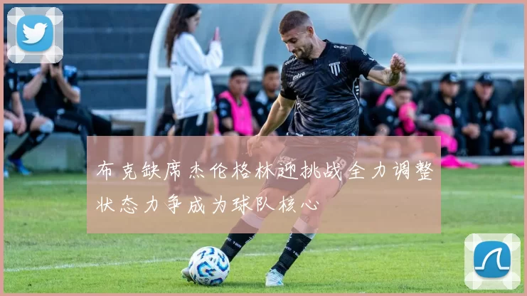 布克缺席杰伦格林迎挑战全力调整状态力争成为球队核心