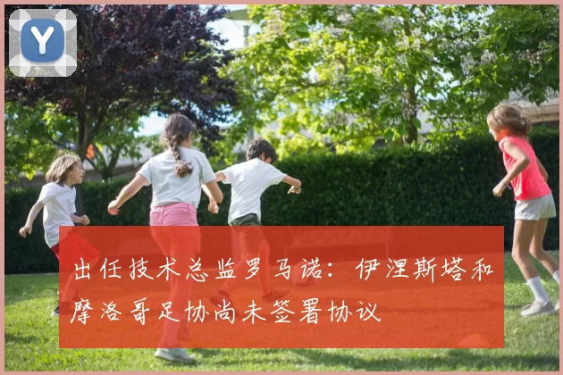 出任技术总监罗马诺：伊涅斯塔和摩洛哥足协尚未签署协议