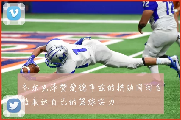 齐尔克泽赞爱德华兹的拼劲同时自信表达自己的篮球实力