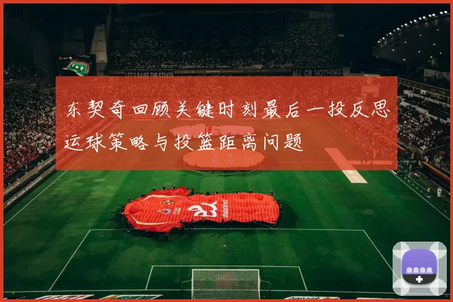 东契奇回顾关键时刻最后一投反思运球策略与投篮距离问题