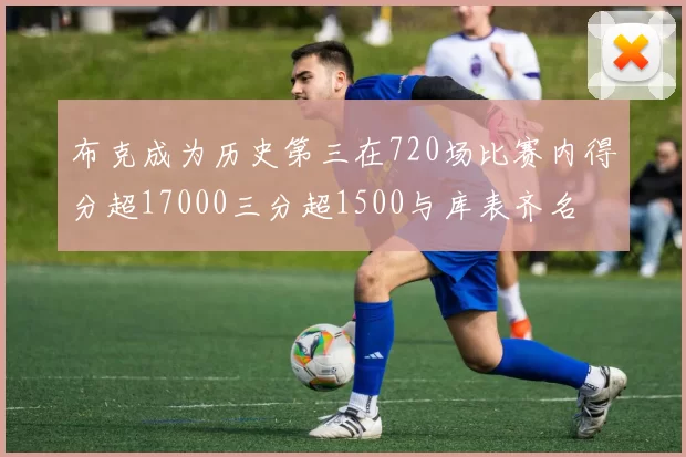 布克成为历史第三在720场比赛内得分超17000三分超1500与库表齐名