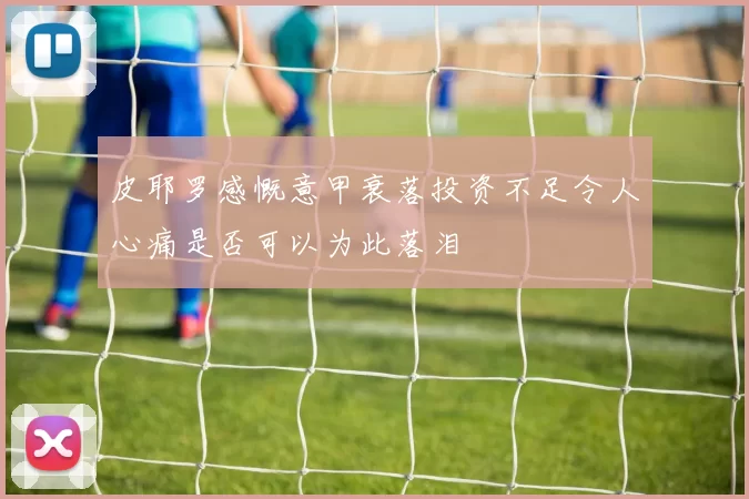 皮耶罗感慨意甲衰落投资不足令人心痛是否可以为此落泪