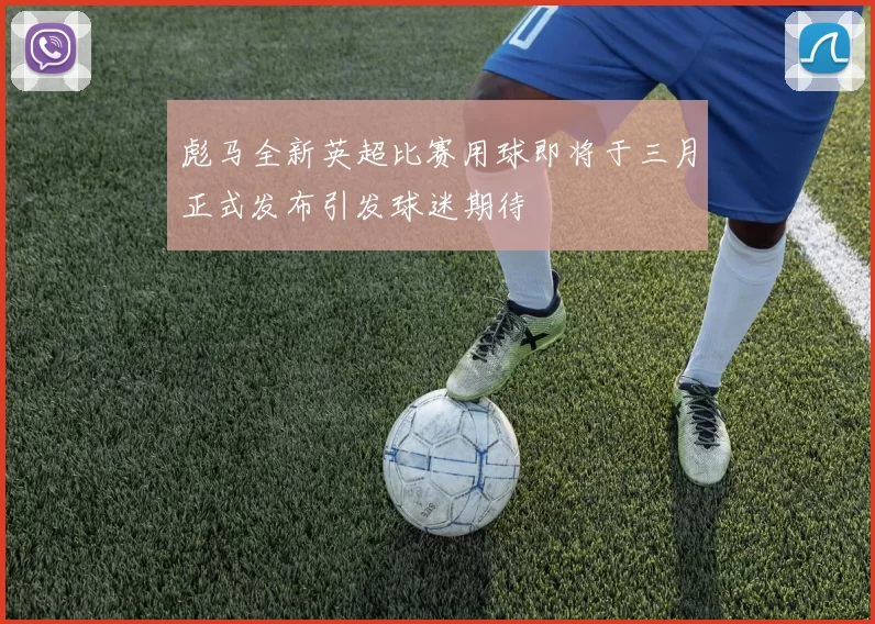 彪马全新英超比赛用球即将于三月正式发布引发球迷期待