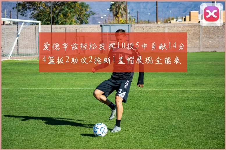 爱德华兹轻松发挥10投5中贡献14分4篮板2助攻2抢断1盖帽展现全能表现