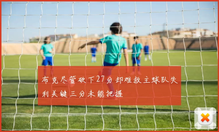 布克尽管砍下27分却难救主球队失利关键三分未能把握