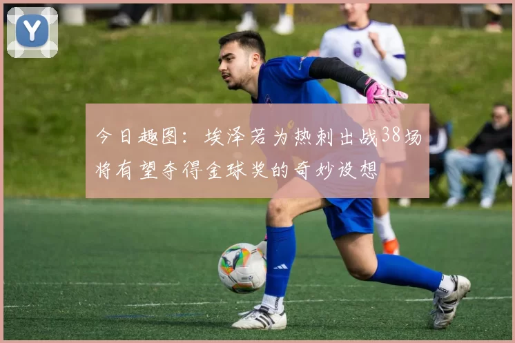 今日趣图：埃泽若为热刺出战38场将有望夺得金球奖的奇妙设想