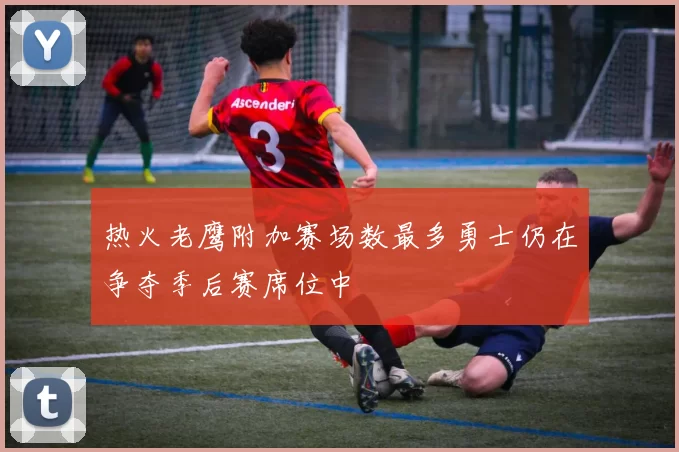 热火老鹰附加赛场数最多勇士仍在争夺季后赛席位中