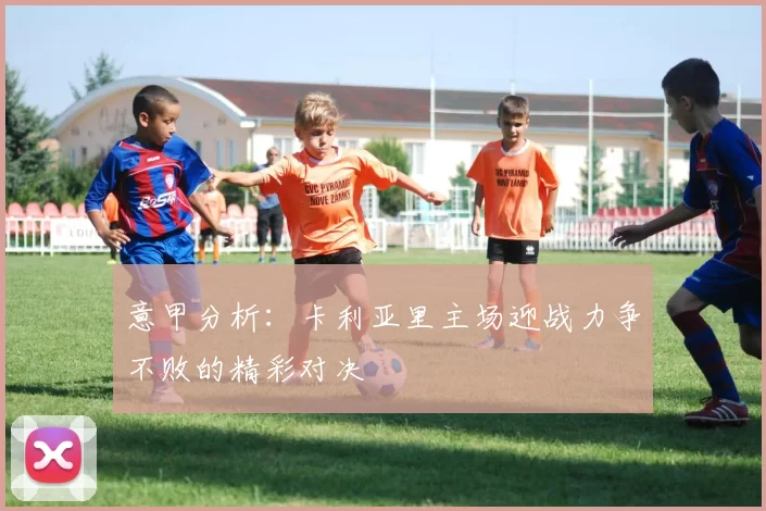意甲分析：卡利亚里主场迎战力争不败的精彩对决