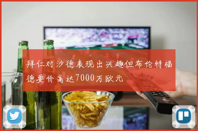 拜仁对沙德表现出兴趣但布伦特福德要价高达7000万欧元