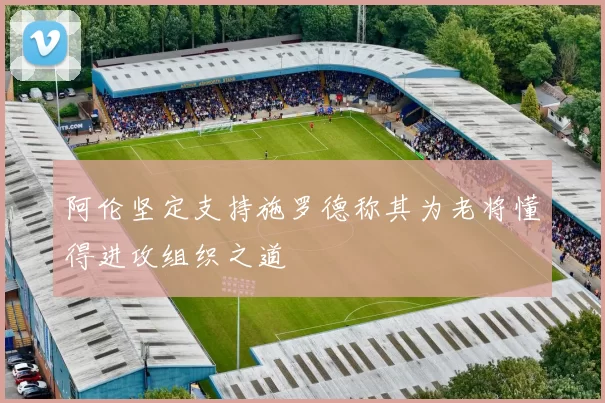阿伦坚定支持施罗德称其为老将懂得进攻组织之道