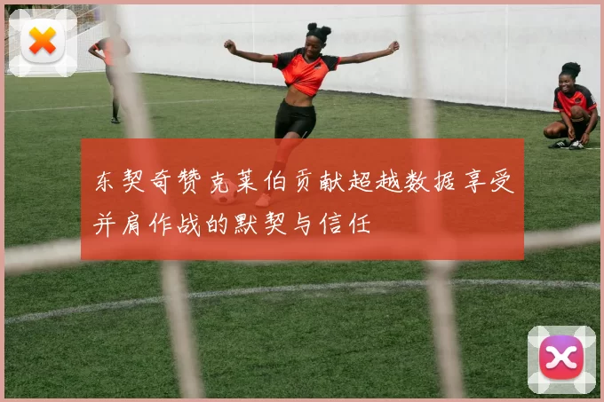 东契奇赞克莱伯贡献超越数据享受并肩作战的默契与信任