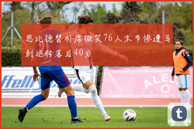 恩比德替补席微笑76人末节惨遭马刺逆转落后40分