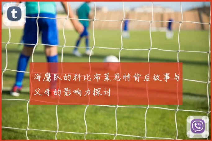 海鹰队的科比布莱恩特背后故事与父母的影响力探讨