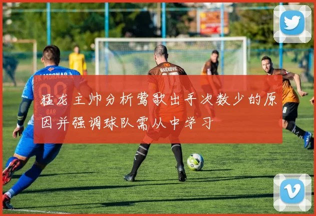 猛龙主帅分析莺歌出手次数少的原因并强调球队需从中学习