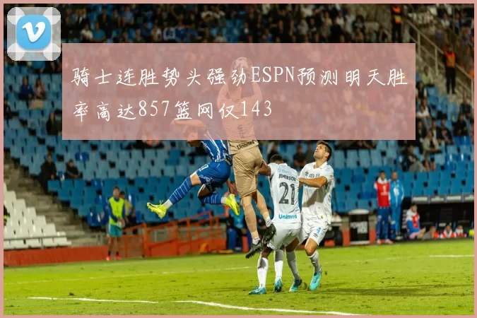 骑士连胜势头强劲ESPN预测明天胜率高达857篮网仅143