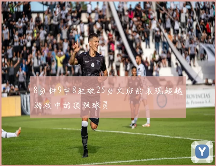 8分钟9中8狂砍25分文班的表现超越游戏中的顶级球员