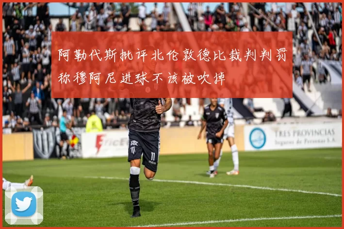 阿勒代斯批评北伦敦德比裁判判罚称穆阿尼进球不该被吹掉