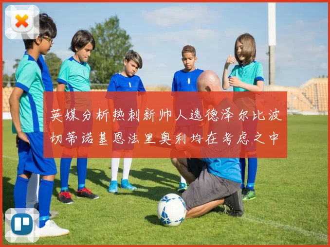 英媒分析热刺新帅人选德泽尔比波切蒂诺基恩法里奥利均在考虑之中