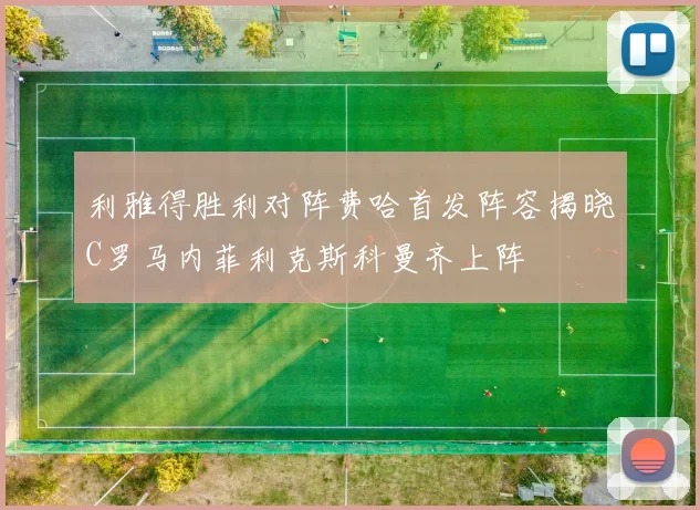 利雅得胜利对阵费哈首发阵容揭晓C罗马内菲利克斯科曼齐上阵