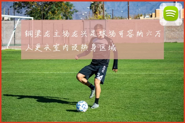 铜梁龙主场龙兴足球场可容纳六万人更衣室内设热身区域