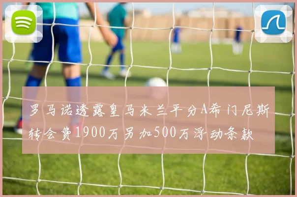 罗马诺透露皇马米兰平分A希门尼斯转会费1900万另加500万浮动条款