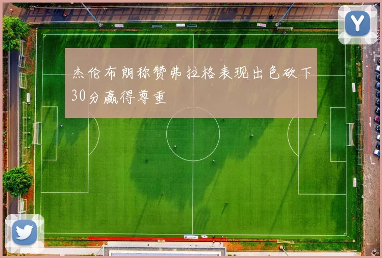 杰伦布朗称赞弗拉格表现出色砍下30分赢得尊重