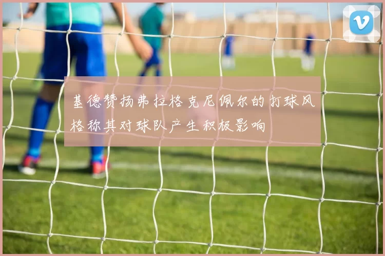 基德赞扬弗拉格克尼佩尔的打球风格称其对球队产生积极影响