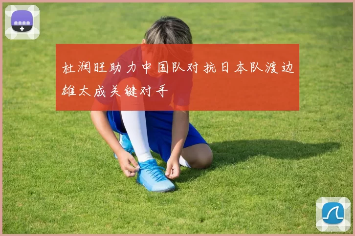 杜润旺助力中国队对抗日本队渡边雄太成关键对手