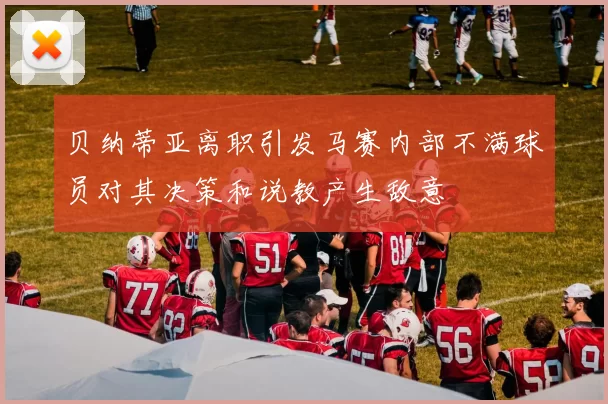 贝纳蒂亚离职引发马赛内部不满球员对其决策和说教产生敌意