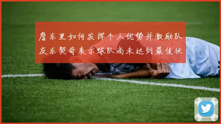 詹东里如何发挥个人优势并激励队友东契奇表示球队尚未达到最佳状态