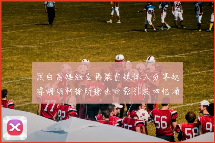 黑白高矮组合再聚首媒体人分享赵睿胡明轩徐昕徐杰合影引发回忆涌现