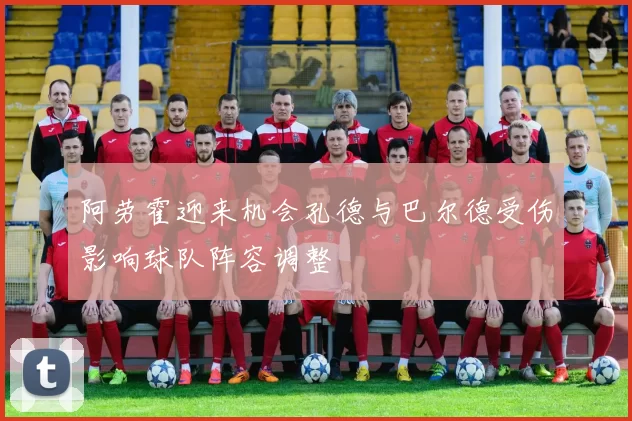 阿劳霍迎来机会孔德与巴尔德受伤影响球队阵容调整