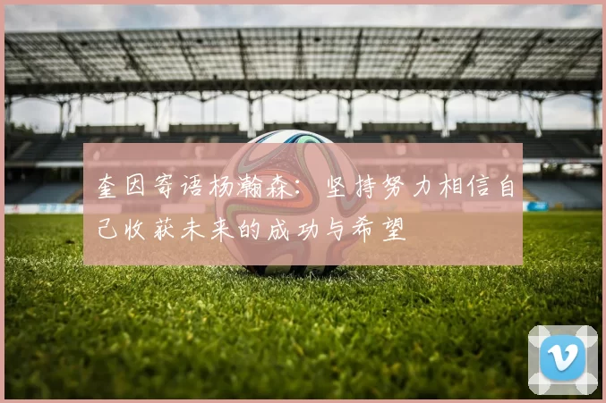 奎因寄语杨瀚森：坚持努力相信自己收获未来的成功与希望