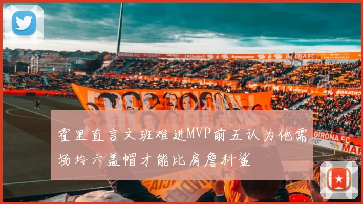 霍里直言文班难进MVP前五认为他需场均六盖帽才能比肩詹科鲨