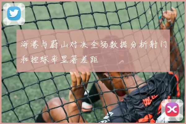 海港与蔚山对决全场数据分析射门和控球率显著差距