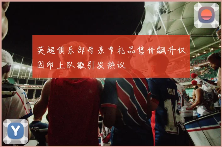 英超俱乐部母亲节礼品售价飙升仅因印上队徽引发热议