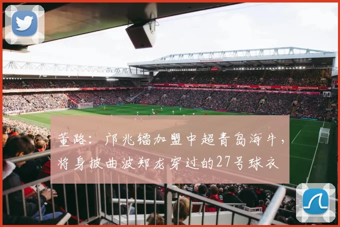 董路：邝兆镭加盟中超青岛海牛，将身披曲波郑龙穿过的27号球衣