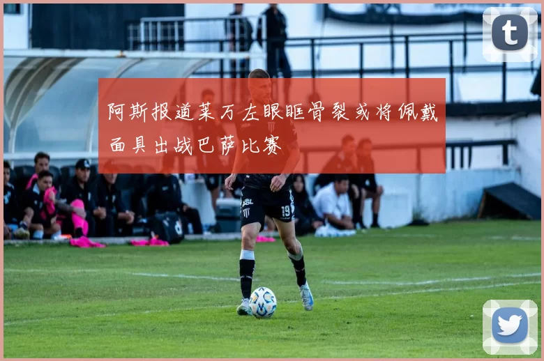 阿斯报道莱万左眼眶骨裂或将佩戴面具出战巴萨比赛